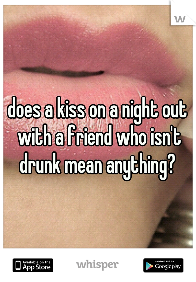 does a kiss on a night out with a friend who isn't drunk mean anything? 