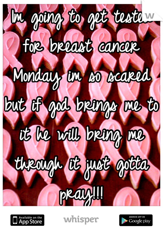 Im going to get tested for breast cancer Monday im so scared but if god brings me to it he will bring me through it just gotta pray!!!