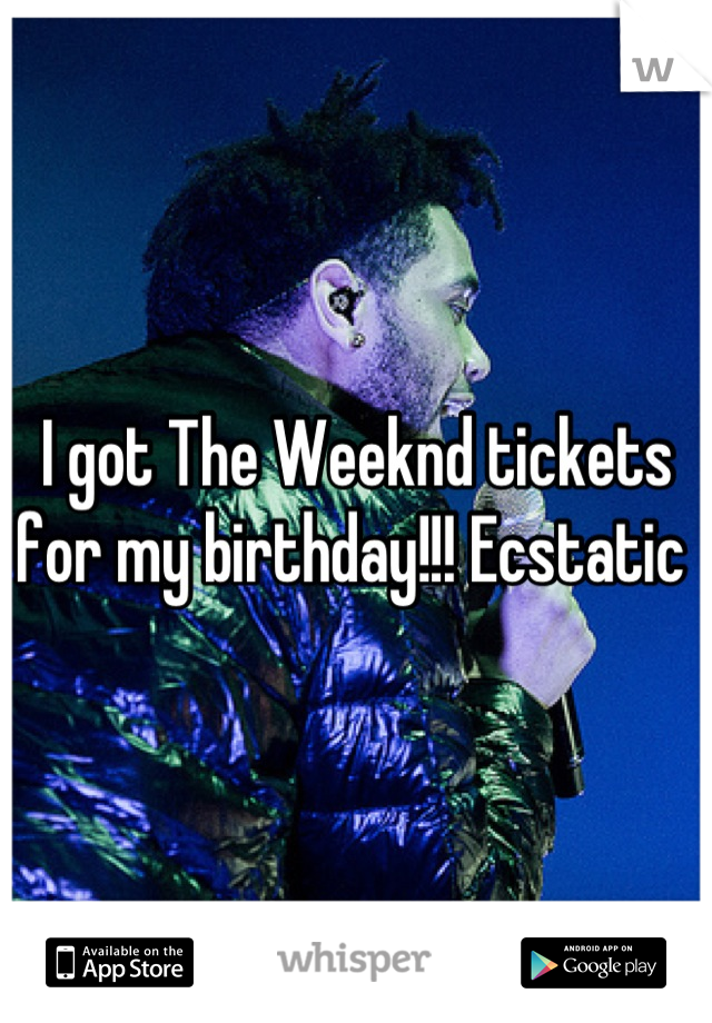 I got The Weeknd tickets for my birthday!!! Ecstatic 