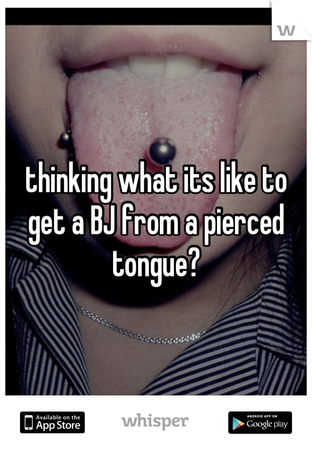 thinking what its like to get a BJ from a pierced tongue?