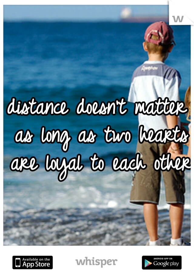 distance doesn't matter as long as two hearts are loyal to each other