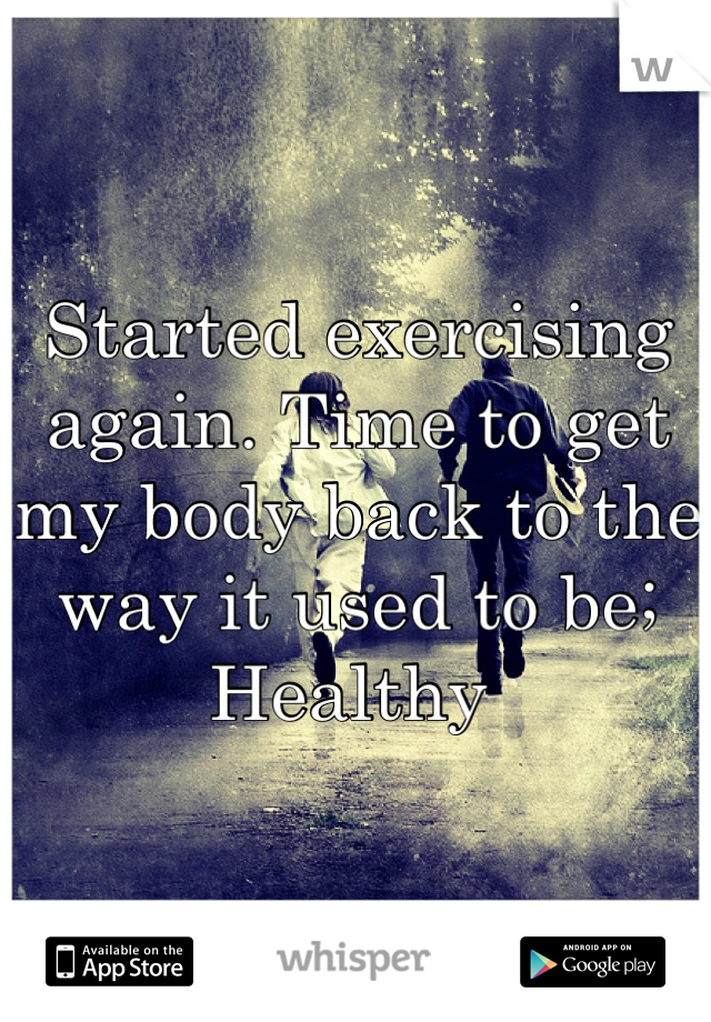 Started exercising again. Time to get my body back to the way it used to be; Healthy 