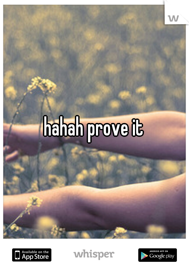 hahah prove it
