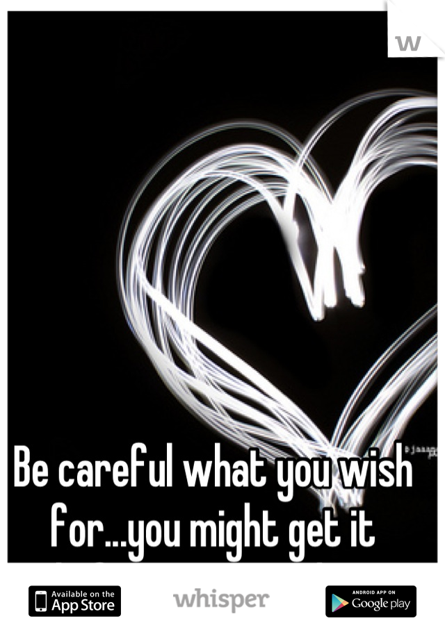 Be careful what you wish for...you might get it before your ready....
