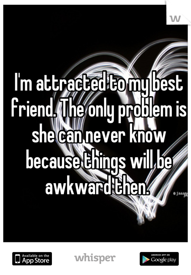 I'm attracted to my best friend. The only problem is she can never know because things will be awkward then. 