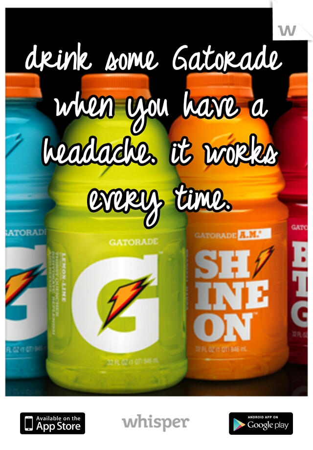 drink some Gatorade when you have a headache. it works every time.