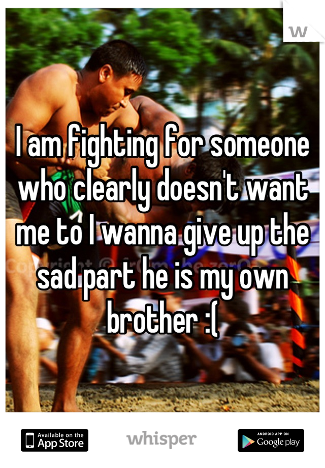 I am fighting for someone who clearly doesn't want me to I wanna give up the sad part he is my own brother :(