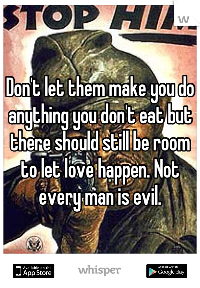 Don't let them make you do anything you don't eat but there should still be room to let love happen. Not every man is evil.