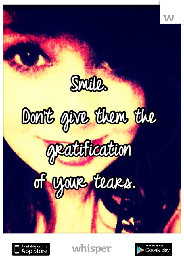 Smile. 
Don't give them the gratification 
of your tears. 
