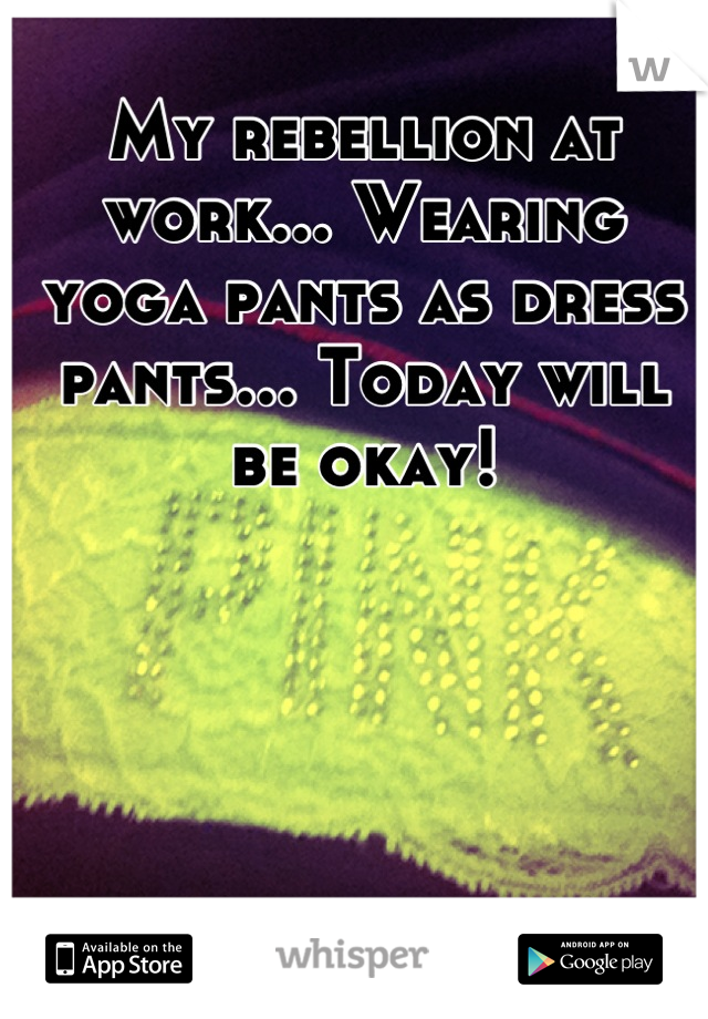 My rebellion at work... Wearing yoga pants as dress pants... Today will be okay!