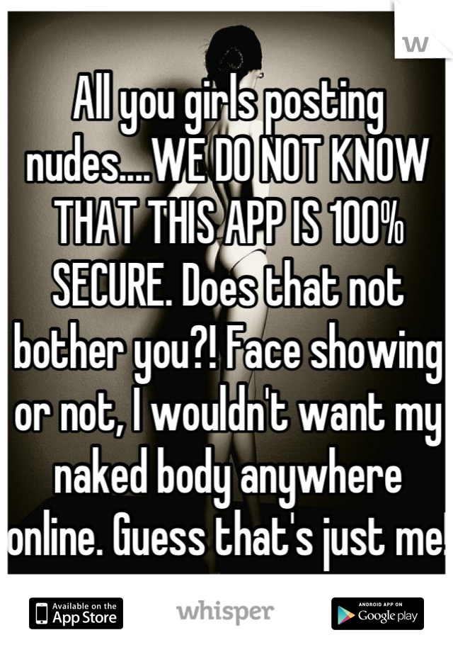 All you girls posting nudes....WE DO NOT KNOW THAT THIS APP IS 100% SECURE. Does that not bother you?! Face showing or not, I wouldn't want my naked body anywhere online. Guess that's just me!