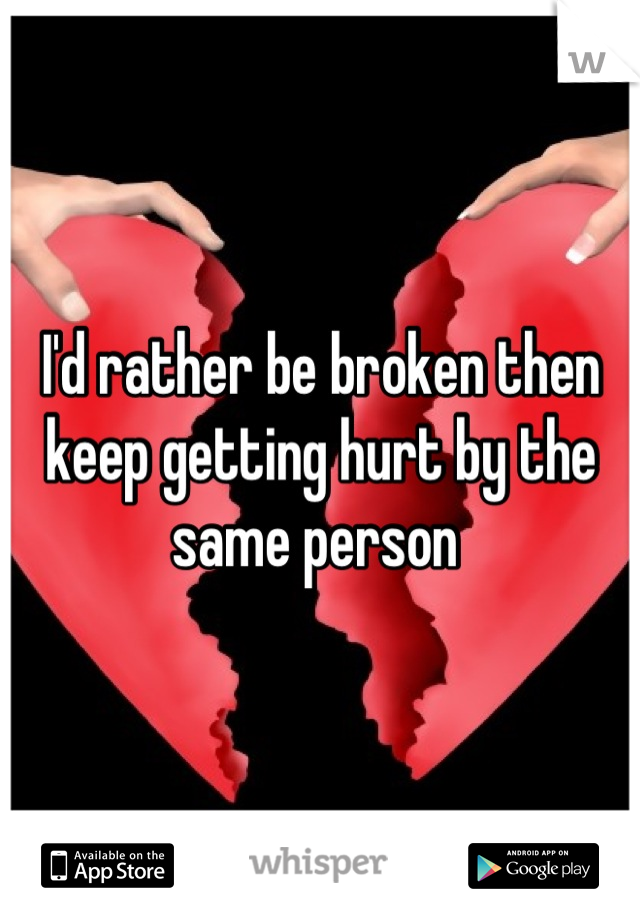 I'd rather be broken then keep getting hurt by the same person 