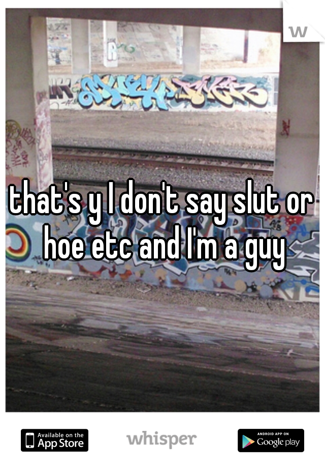 that's y I don't say slut or hoe etc and I'm a guy