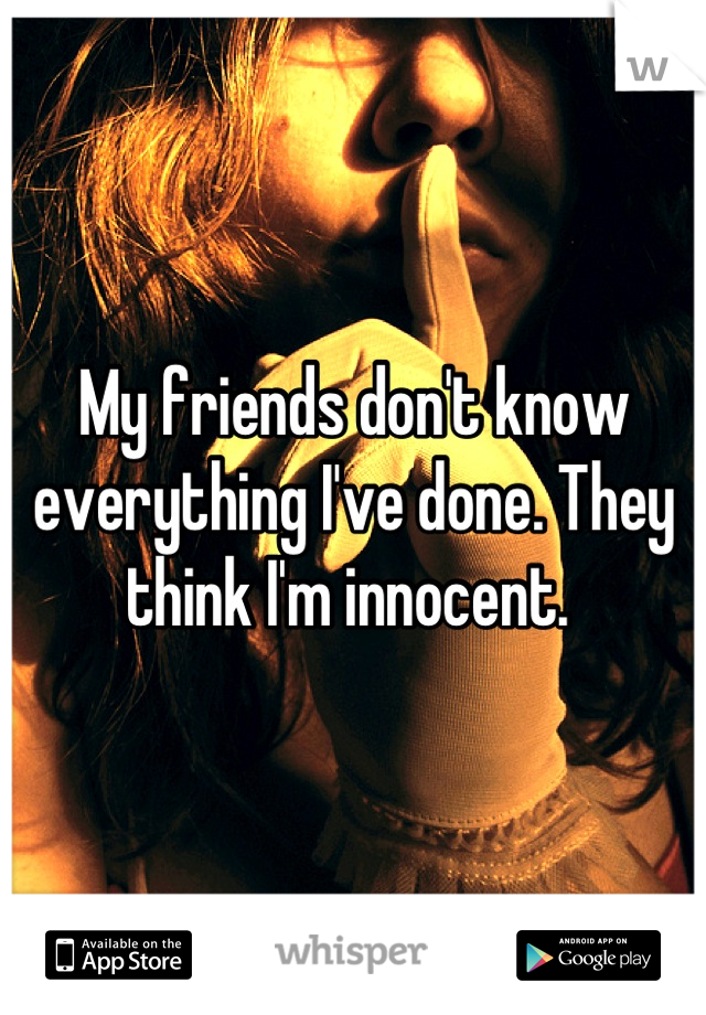 My friends don't know everything I've done. They think I'm innocent. 