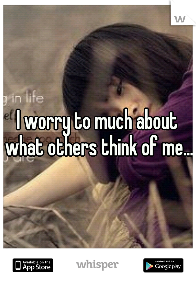 I worry to much about what others think of me...