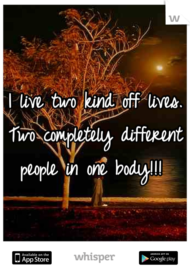 I live two kind off lives. Two completely different people in one body!!! 