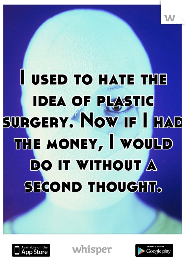 I used to hate the idea of plastic surgery. Now if I had the money, I would do it without a second thought.