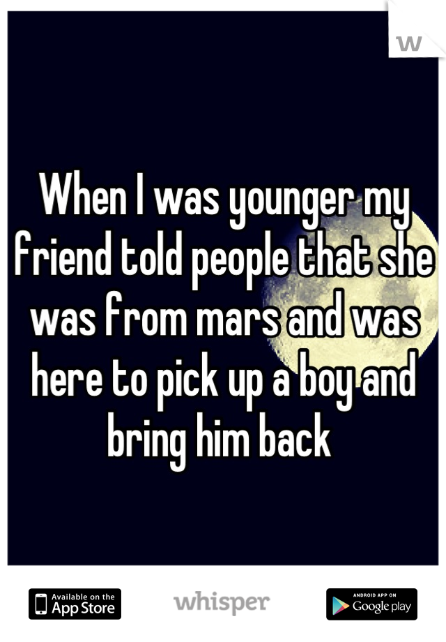 When I was younger my friend told people that she was from mars and was here to pick up a boy and bring him back 