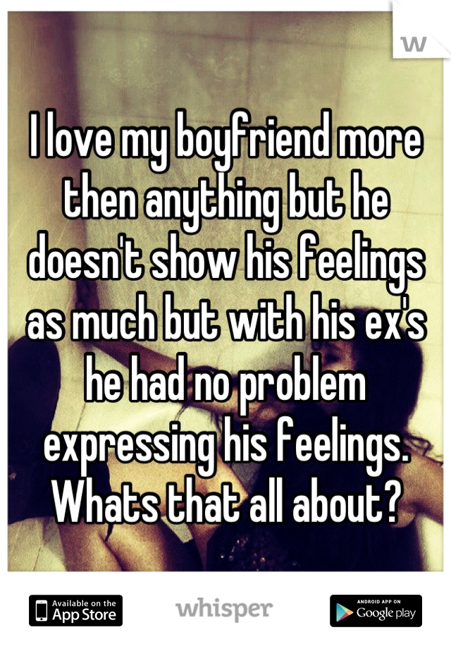 I love my boyfriend more then anything but he doesn't show his feelings as much but with his ex's he had no problem expressing his feelings. Whats that all about?