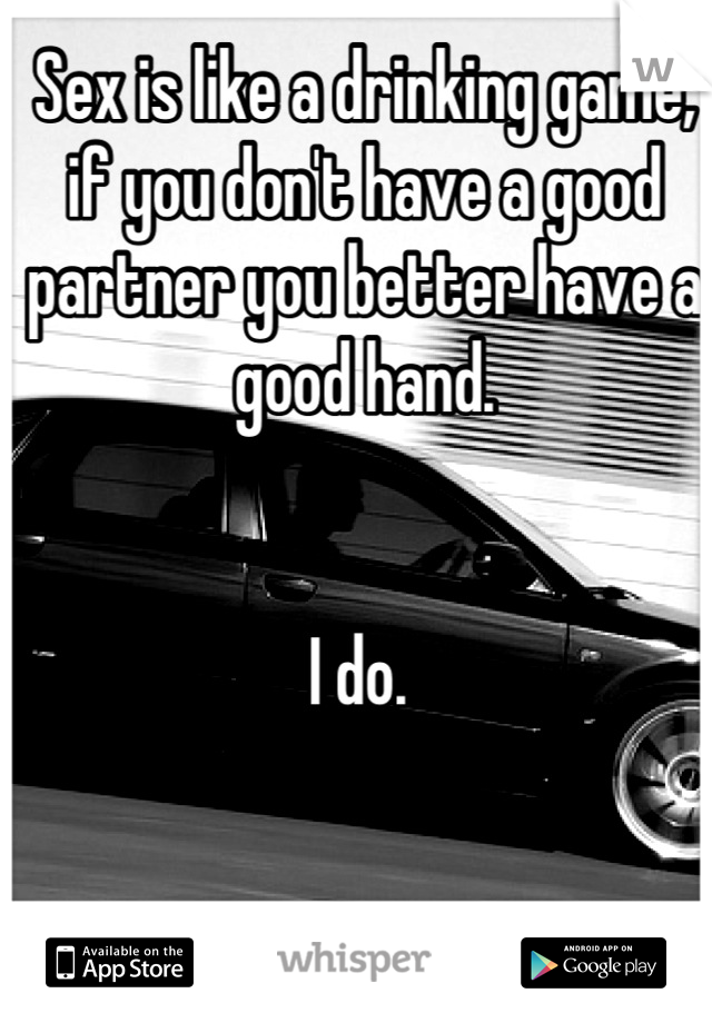 Sex is like a drinking game; if you don't have a good partner you better have a good hand.


I do. 