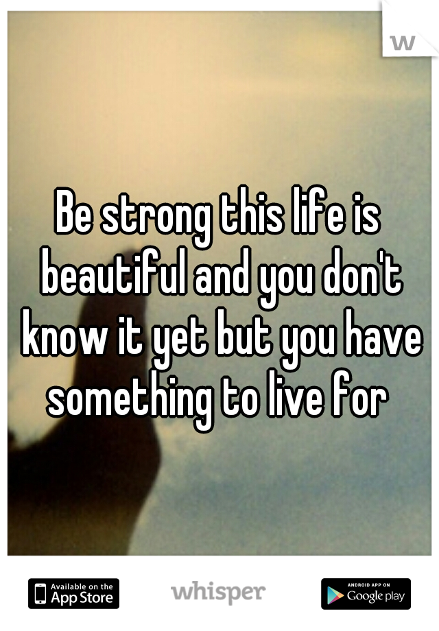 Be strong this life is beautiful and you don't know it yet but you have something to live for 