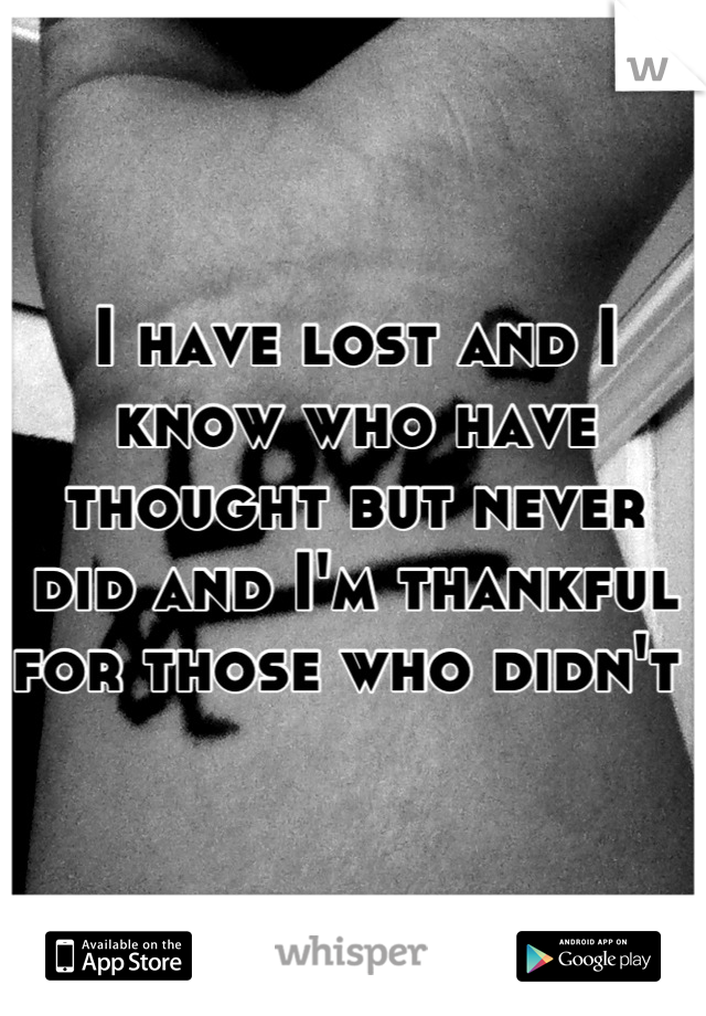 I have lost and I know who have thought but never did and I'm thankful for those who didn't 