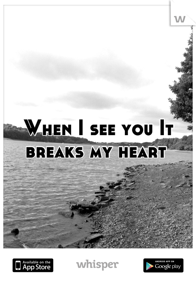When I see you It breaks my heart 