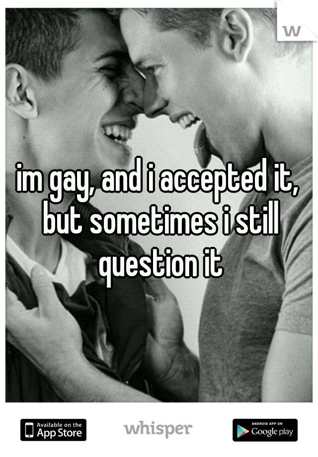 im gay, and i accepted it, but sometimes i still question it