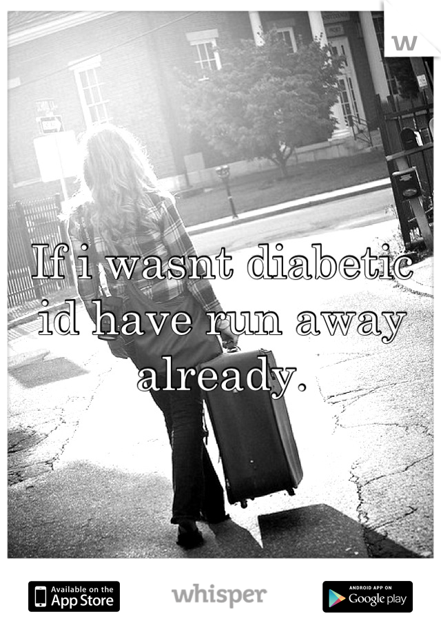 If i wasnt diabetic id have run away already.