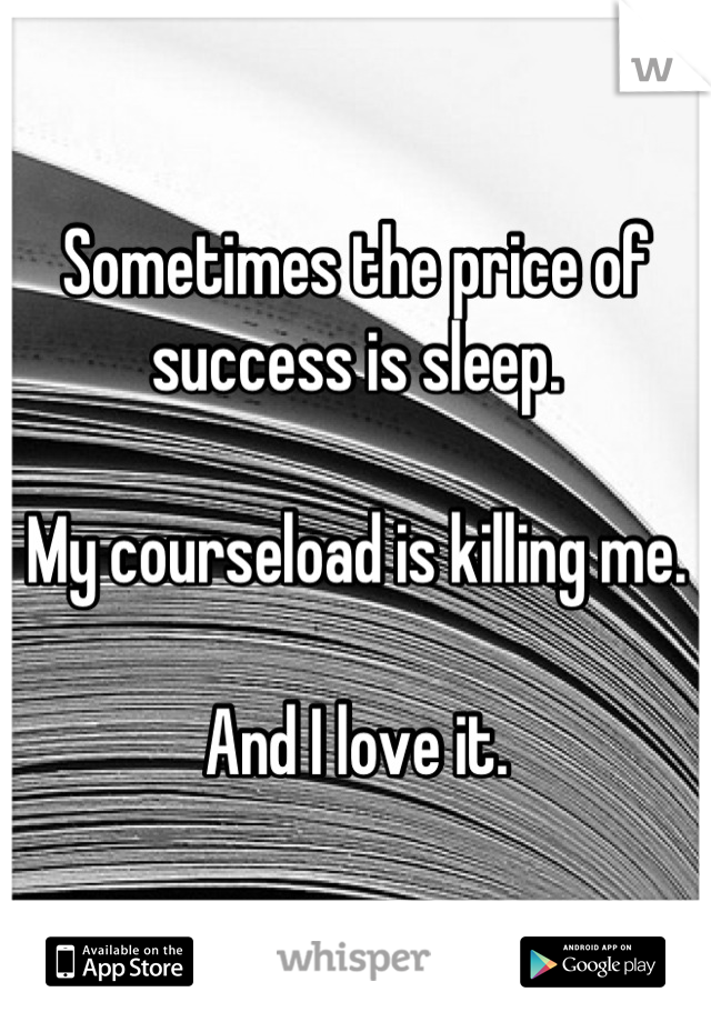Sometimes the price of success is sleep. 

My courseload is killing me. 

And I love it.