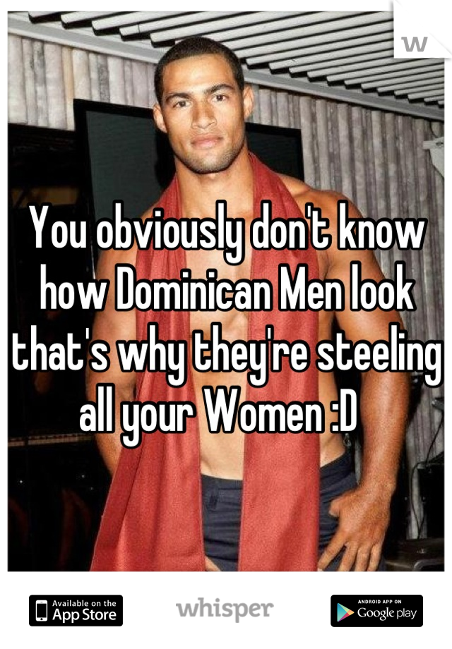 You obviously don't know how Dominican Men look that's why they're steeling all your Women :D  
