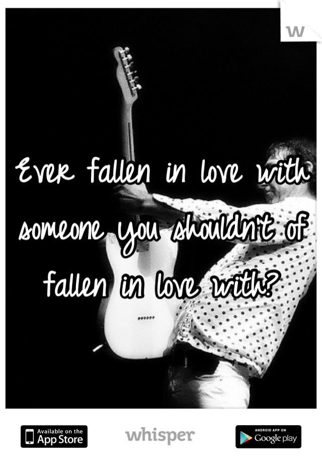 Ever fallen in love with someone you shouldn't of fallen in love with?
