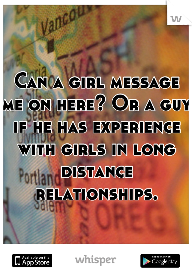 Can a girl message me on here? Or a guy if he has experience with girls in long distance relationships.