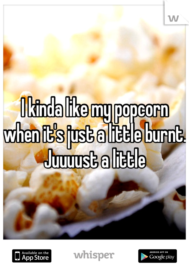I kinda like my popcorn when it's just a little burnt. Juuuust a little