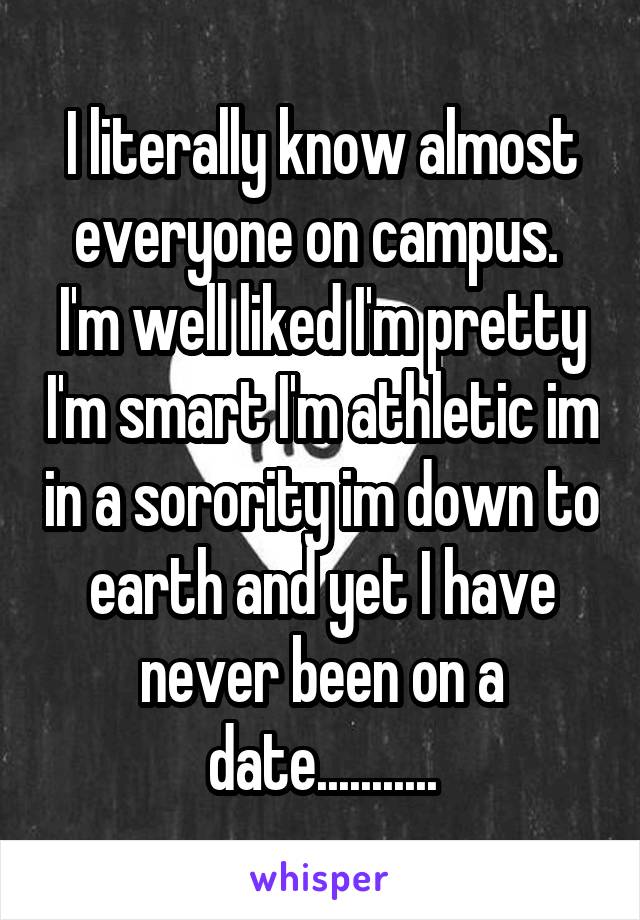 I literally know almost everyone on campus.  I'm well liked I'm pretty I'm smart I'm athletic im in a sorority im down to earth and yet I have never been on a date...........