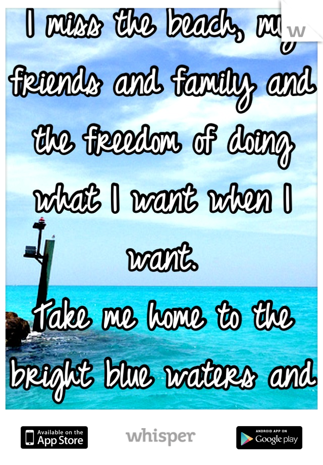 I miss the beach, my friends and family and the freedom of doing what I want when I want.
Take me home to the bright blue waters and the sand between my toes.
<3