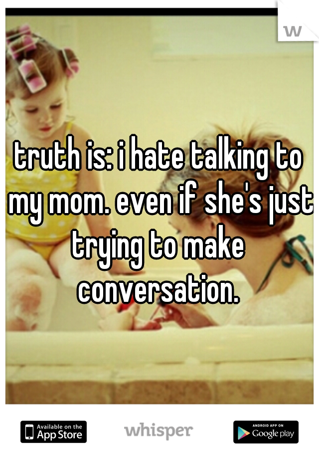 truth is: i hate talking to my mom. even if she's just trying to make  conversation. 