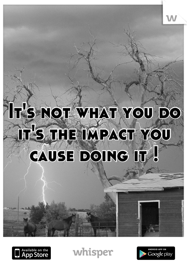 It's not what you do it's the impact you cause doing it !