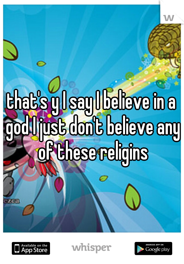 that's y I say I believe in a god I just don't believe any of these religins