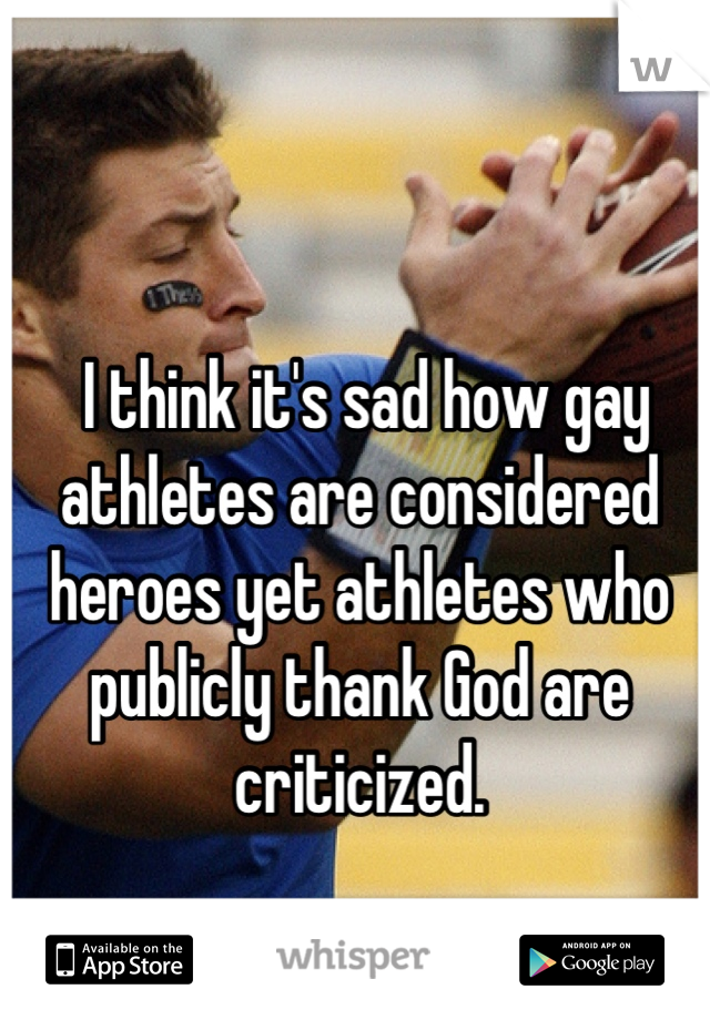  I think it's sad how gay athletes are considered heroes yet athletes who publicly thank God are criticized.