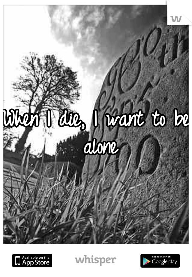 When I die, I want to be alone