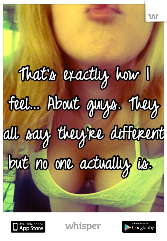 That's exactly how I feel... About guys. They all say they're different but no one actually is. 