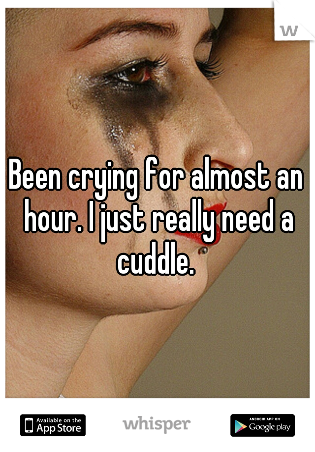 Been crying for almost an hour. I just really need a cuddle. 