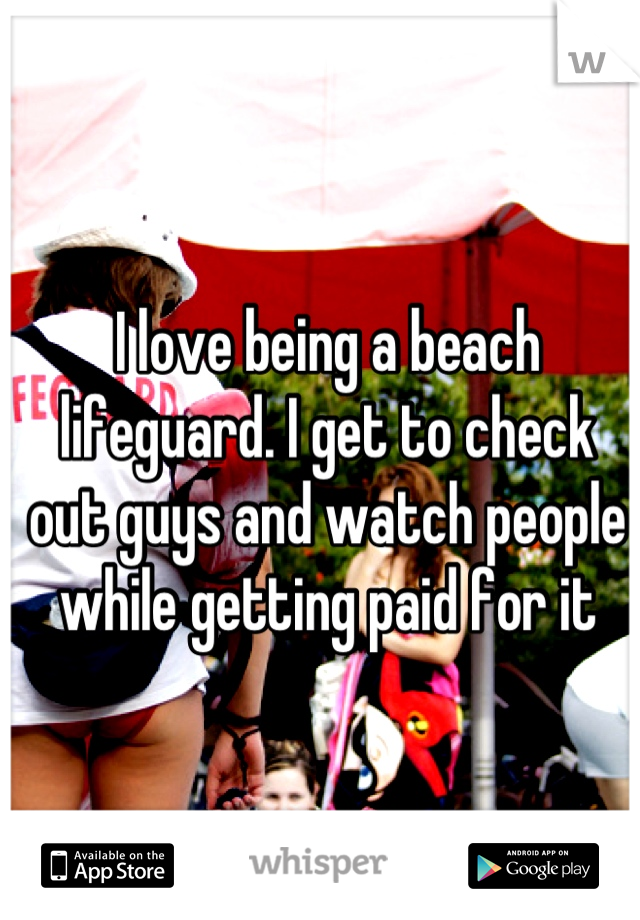 I love being a beach lifeguard. I get to check out guys and watch people while getting paid for it