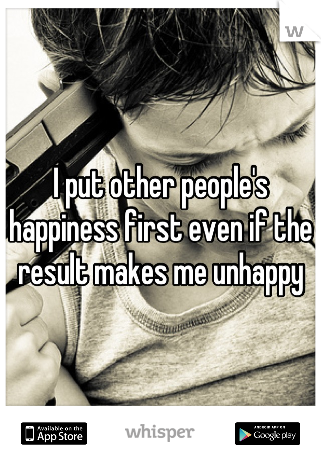I put other people's happiness first even if the result makes me unhappy
