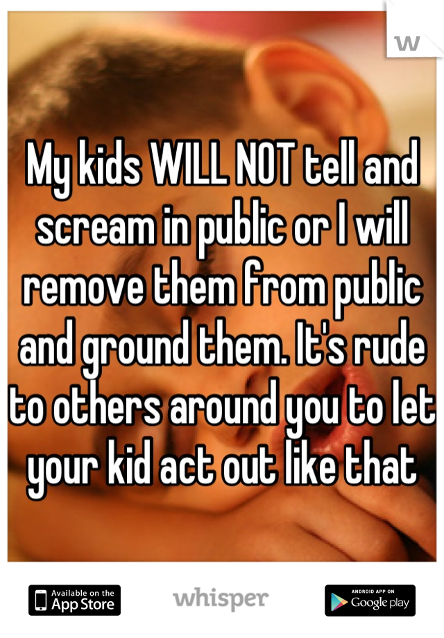 My kids WILL NOT tell and scream in public or I will remove them from public and ground them. It's rude to others around you to let your kid act out like that