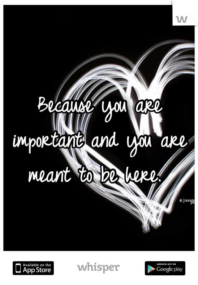 Because you are important and you are meant to be here. 