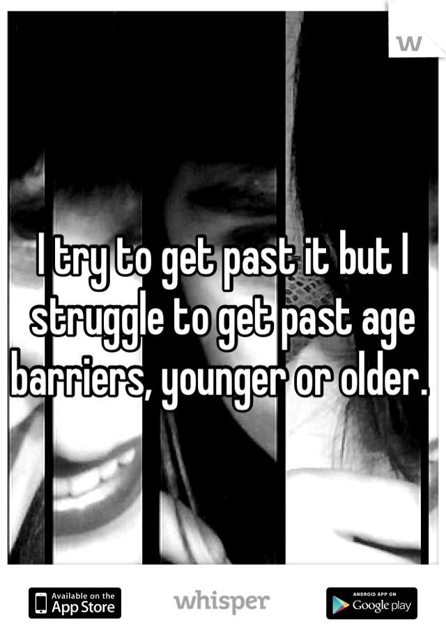 I try to get past it but I struggle to get past age barriers, younger or older. 