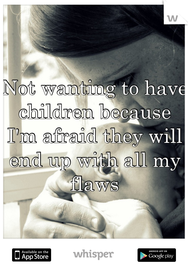Not wanting to have children because I'm afraid they will end up with all my flaws