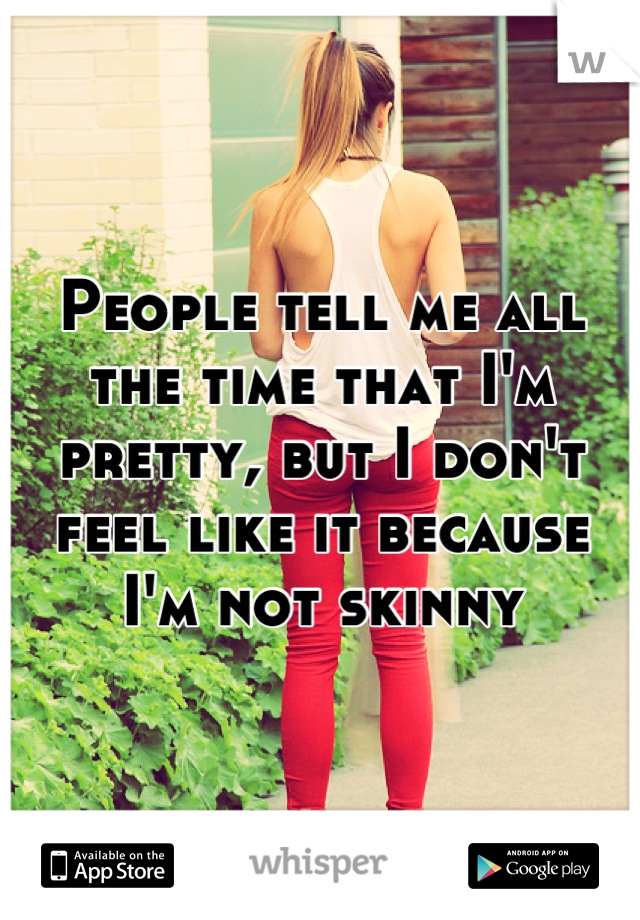 People tell me all the time that I'm pretty, but I don't feel like it because I'm not skinny
